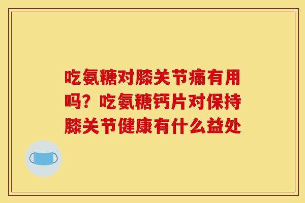 吃氨糖对膝关节痛有用吗?吃氨糖钙片对保持膝关节健康有什么益处 吃氨糖对膝关节痛有用吗?吃氨糖钙片对保持膝关节健康有什么益处