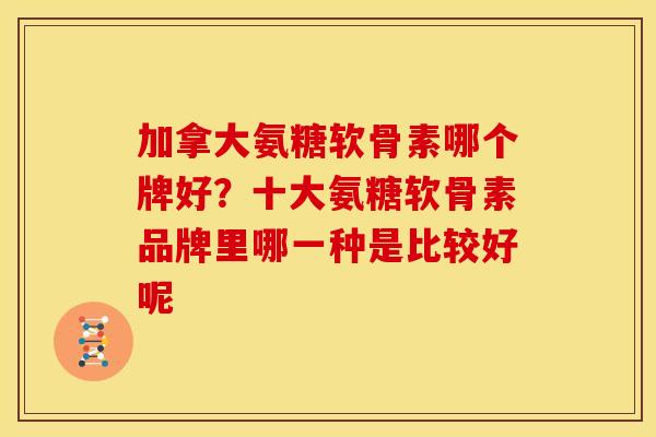 加拿大氨糖软骨素哪个牌好?十大氨糖软骨素品牌里哪一种是比较好呢 加拿大氨糖软骨素哪个牌好?十大氨糖软骨素品牌里哪一种是比较好呢