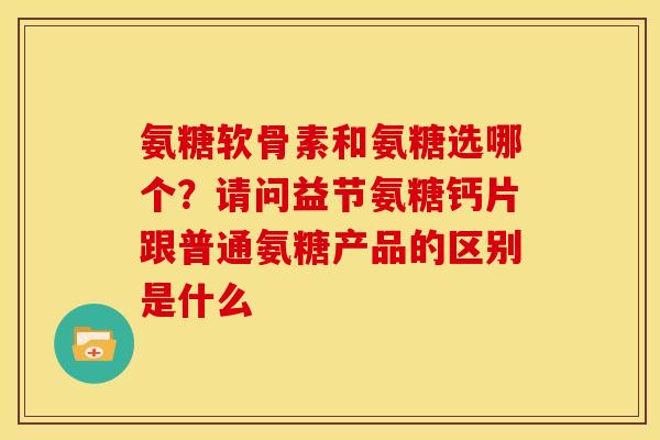 氨糖软骨素和氨糖选哪个？请问益节氨糖钙片跟普通氨糖产品的区别是什么