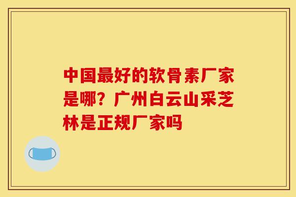 中国好的软骨素厂家是哪？广州白云山采芝林是正规厂家吗