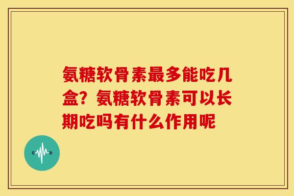 氨糖软骨素多能吃几盒?氨糖软骨素可以长期吃吗有什么作用呢 氨糖软骨素多能吃几盒?氨糖软骨素可以长期吃吗有什么作用呢