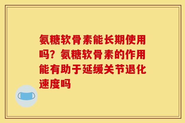 氨糖软骨素能长期使用吗？氨糖软骨素的作用能有助于延缓关节退化速度吗