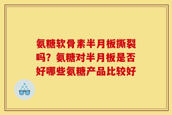 氨糖软骨素半月板撕裂吗？氨糖对半月板是否好哪些氨糖产品比较好