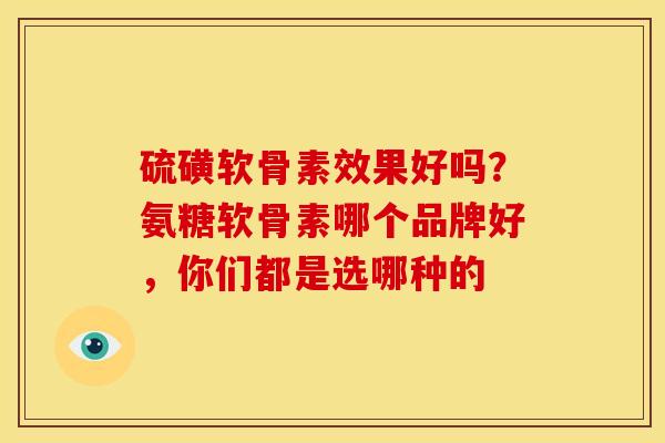 硫磺软骨素效果好吗？氨糖软骨素哪个品牌好，你们都是选哪种的