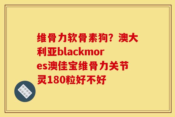 维骨力软骨素狗?澳大利亚blackmores澳佳宝维骨力关节灵180粒好不好 维骨力软骨素狗?澳大利亚blackmores澳佳宝维骨力关节灵180粒好不好