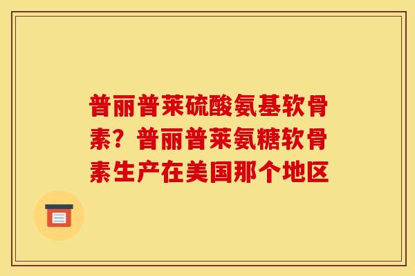 普丽普莱硫酸氨基软骨素？普丽普莱氨糖软骨素生产在美国那个地区