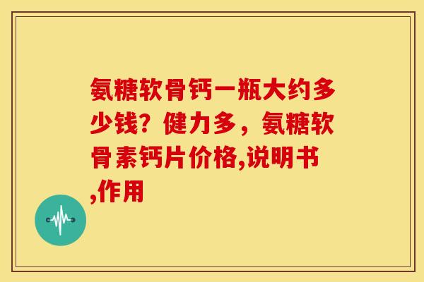 氨糖软骨钙一瓶大约多少钱？健力多，氨糖软骨素钙片价格,说明书,作用