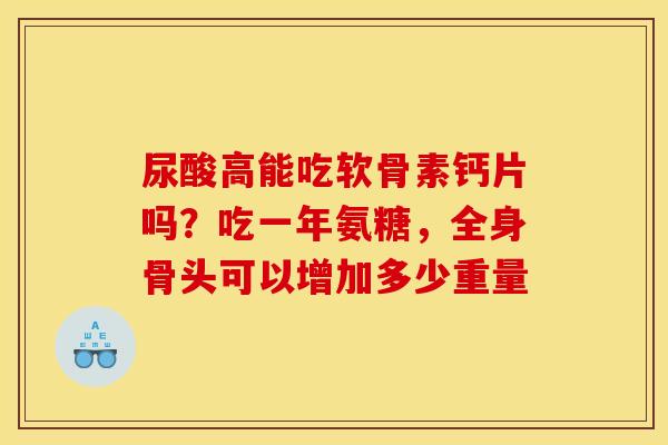 尿酸高能吃软骨素钙片吗？吃一年氨糖，全身骨头可以增加多少重量