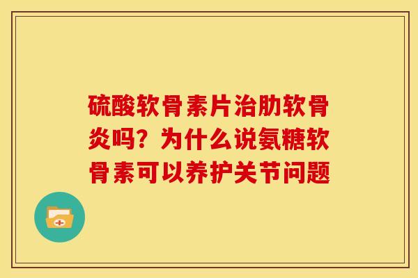 硫酸软骨素片吗?为什么说氨糖软骨素可以养护关节问题 硫酸软骨素片吗?为什么说氨糖软骨素可以养护关节问题