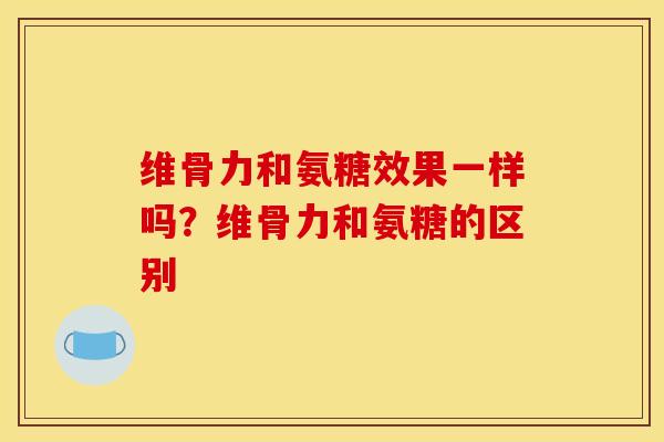 维骨力和氨糖效果一样吗？维骨力和氨糖的区别