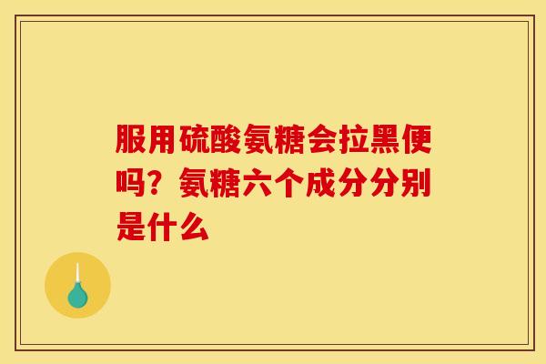 服用硫酸氨糖会拉黑便吗？氨糖六个成分分别是什么