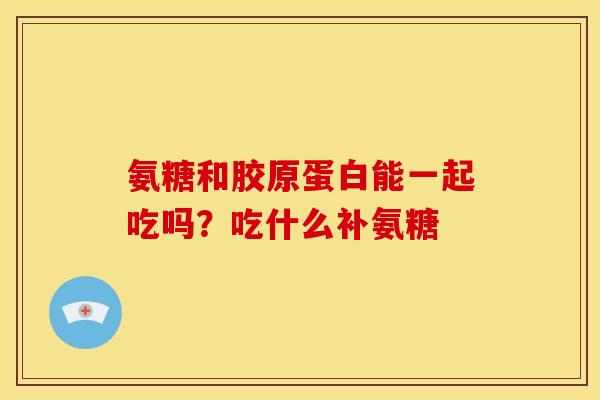 氨糖和胶原蛋白能一起吃吗?吃什么补氨糖 氨糖和胶原蛋白能一起吃吗?吃什么补氨糖