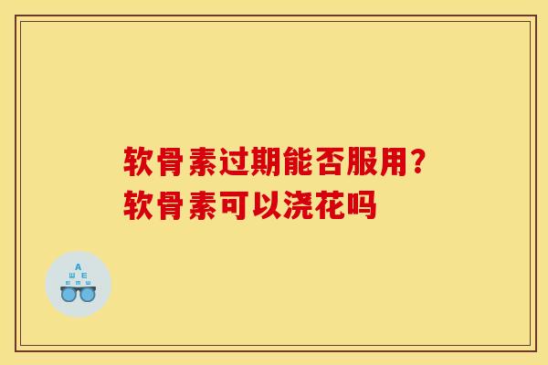 软骨素过期能否服用?软骨素可以浇花吗 软骨素过期能否服用?软骨素可以浇花吗