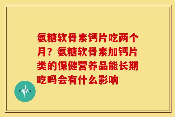 氨糖软骨素钙片吃两个月？氨糖软骨素加钙片类的保健营养品能长期吃吗会有什么影响