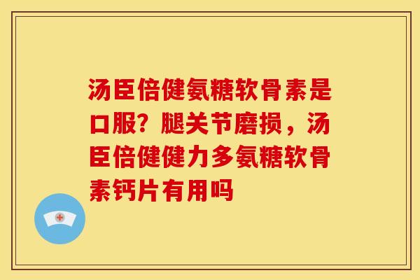 汤臣倍健氨糖软骨素是口服？腿关节磨损，汤臣倍健健力多氨糖软骨素钙片有用吗
