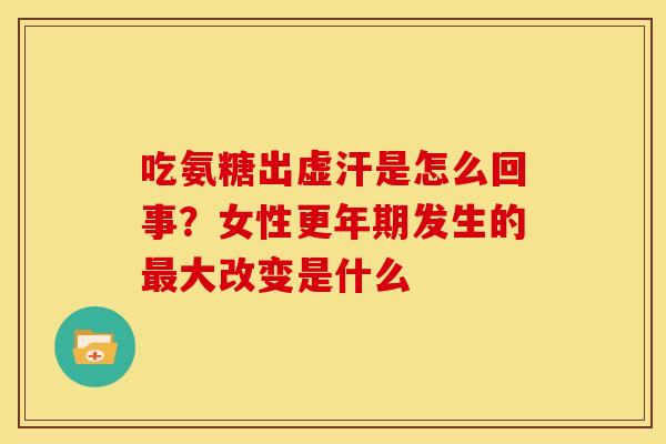 吃氨糖出虚汗是怎么回事？女性更年期发生的最大改变是什么