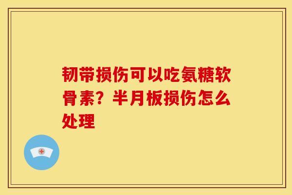 韧带损伤可以吃氨糖软骨素？半月板损伤怎么处理