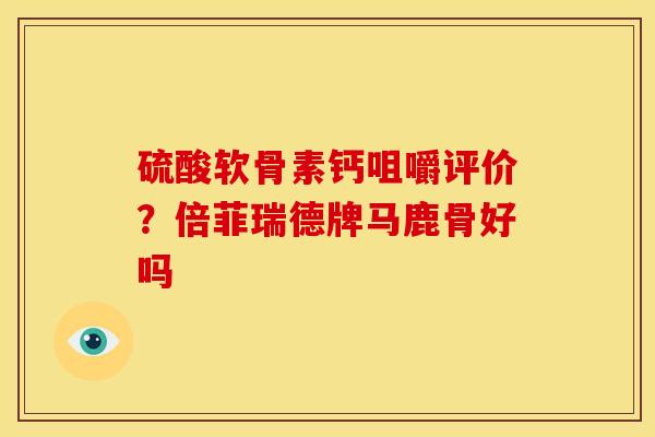 硫酸软骨素钙咀嚼评价？倍菲瑞德牌马鹿骨好吗