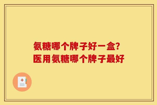 氨糖哪个牌子好一盒？医用氨糖哪个牌子最好
