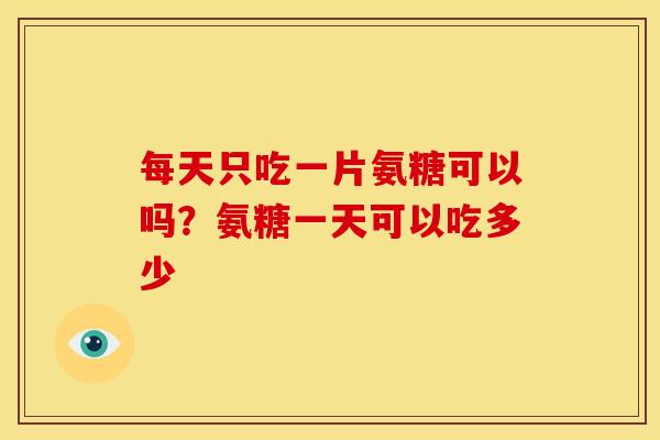 每天只吃一片氨糖可以吗？氨糖一天可以吃多少
