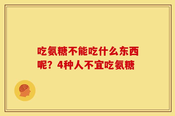 吃氨糖不能吃什么东西呢？4种人不宜吃氨糖