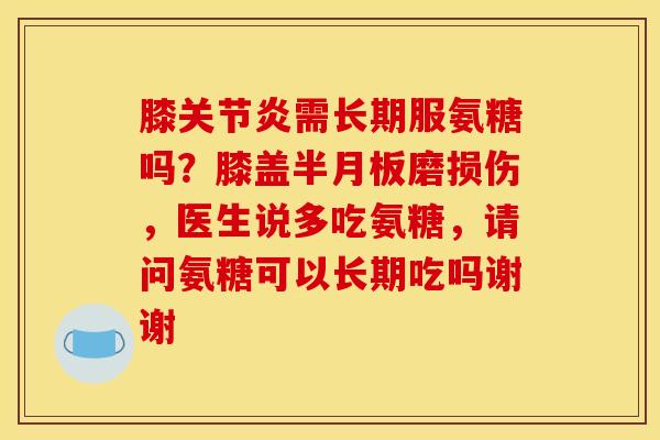 膝关节炎需长期服氨糖吗？膝盖半月板磨损伤，医生说多吃氨糖，请问氨糖可以长期吃吗谢谢