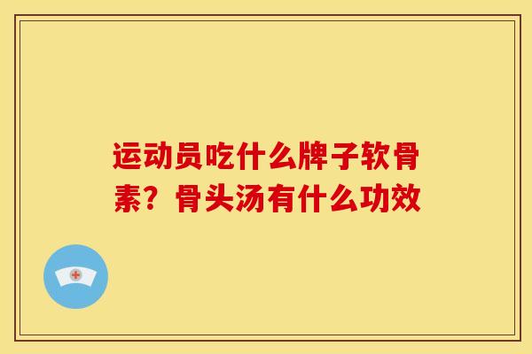 运动员吃什么牌子软骨素?骨头汤有什么功效 运动员吃什么牌子软骨素?骨头汤有什么功效