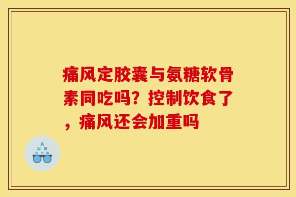 定胶囊与氨糖软骨素同吃吗?控制饮食了,还会加重吗 定胶囊与氨糖软骨素同吃吗?控制饮食了,还会加重吗