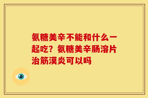 氨糖美辛不能和什么一起吃？氨糖美辛肠溶片治筋漠炎可以吗