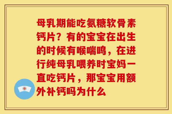 母乳期能吃氨糖软骨素钙片？有的宝宝在出生的时候有喉喘鸣，在进行纯母乳喂养时宝妈一直吃钙片，那宝宝用额外补钙吗为什么