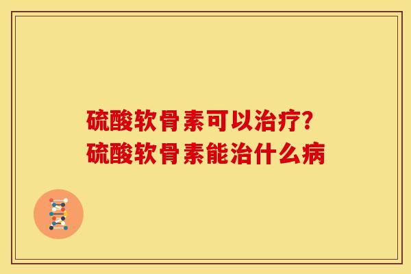 硫酸软骨素可以?硫酸软骨素能什么 硫酸软骨素可以?硫酸软骨素能什么