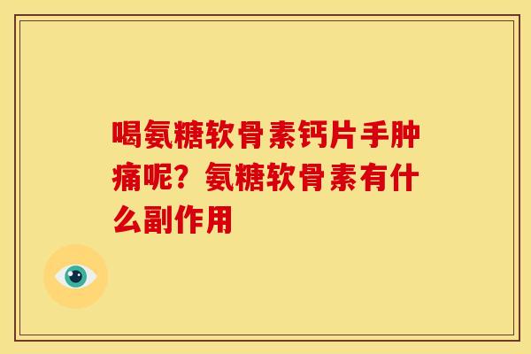 喝氨糖软骨素钙片手肿痛呢？氨糖软骨素有什么副作用