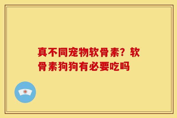 真不同宠物软骨素？软骨素狗狗有必要吃吗