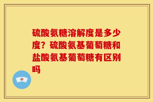 硫酸氨糖溶解度是多少度？硫酸氨基葡萄糖和盐酸氨基葡萄糖有区别吗