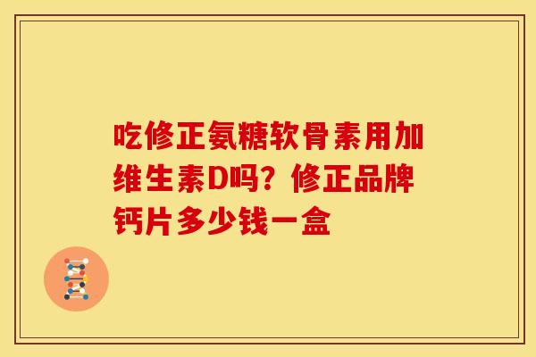 吃修正氨糖软骨素用加维生素D吗?修正品牌钙片多少钱一盒 吃修正氨糖软骨素用加维生素D吗?修正品牌钙片多少钱一盒