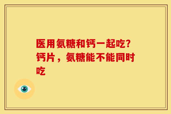 医用氨糖和钙一起吃？钙片，氨糖能不能同时吃