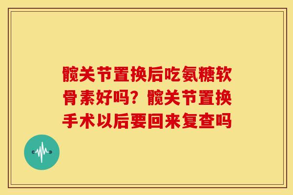 髋关节置换后吃氨糖软骨素好吗？髋关节置换手术以后要回来复查吗