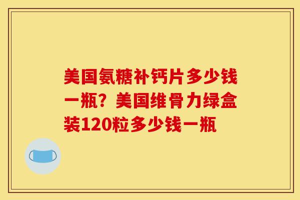 美国氨糖补钙片多少钱一瓶？美国维骨力绿盒装120粒多少钱一瓶
