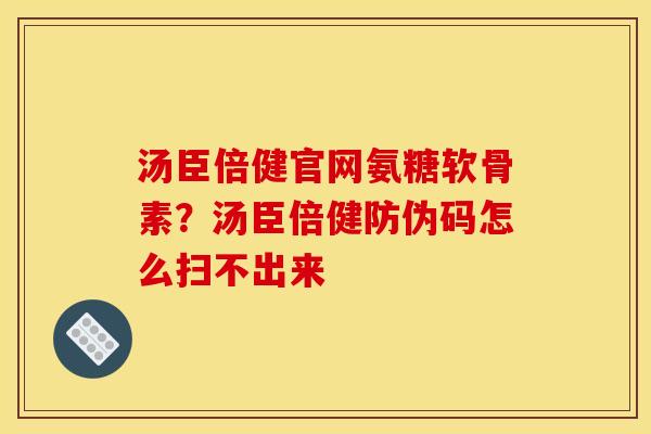 汤臣倍健官网氨糖软骨素？汤臣倍健防伪码怎么扫不出来