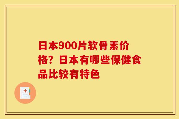 日本900片软骨素价格？日本有哪些保健食品比较有特色