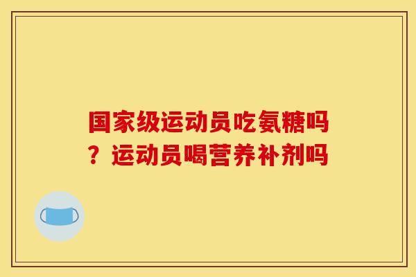 国家级运动员吃氨糖吗？运动员喝营养补剂吗