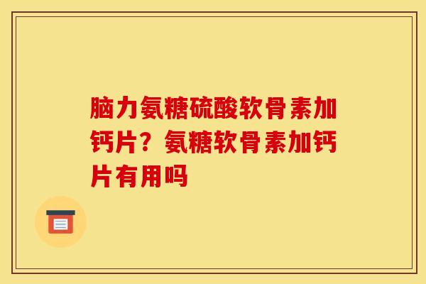 脑力氨糖硫酸软骨素加钙片？氨糖软骨素加钙片有用吗