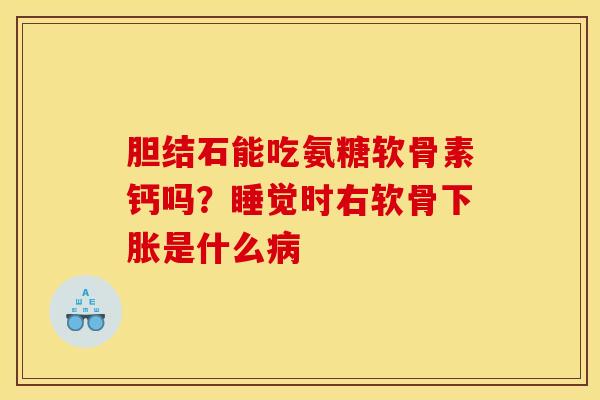 胆结石能吃氨糖软骨素钙吗？睡觉时右软骨下胀是什么病