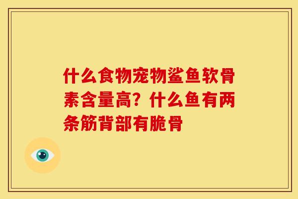 什么食物宠物鲨鱼软骨素含量高？什么鱼有两条筋背部有脆骨