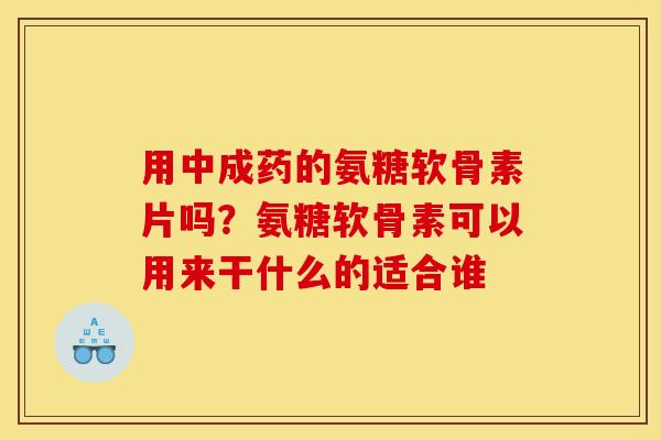 用中成药的氨糖软骨素片吗？氨糖软骨素可以用来干什么的适合谁