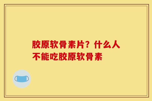 胶原软骨素片？什么人不能吃胶原软骨素