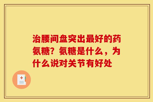 治腰间盘突出最好的药氨糖？氨糖是什么，为什么说对关节有好处