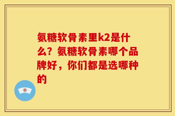 氨糖软骨素里k2是什么？氨糖软骨素哪个品牌好，你们都是选哪种的