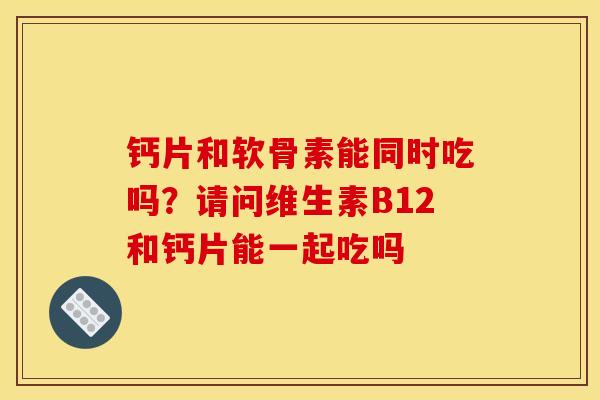钙片和软骨素能同时吃吗？请问维生素B12和钙片能一起吃吗
