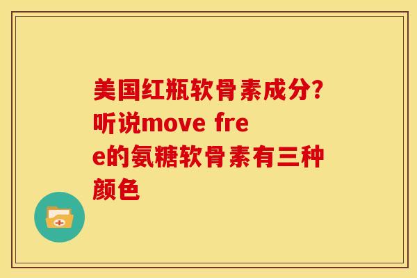 美国红瓶软骨素成分？听说move free的氨糖软骨素有三种颜色